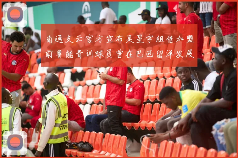 南通支云官方宣布吴星宇租借加盟前鲁能青训球员曾在巴西留洋发展