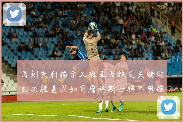 马刺失利揭示文班亚马缺乏关键时刻决胜基因如同詹姆斯一样不够强势