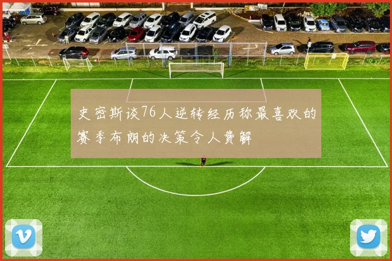 史密斯谈76人逆转经历称最喜欢的赛季布朗的决策令人费解