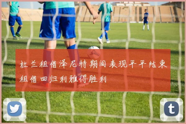 杜兰租借泽尼特期间表现平平结束租借回归利雅得胜利