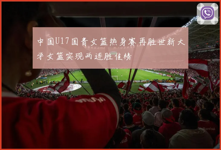 中国U17国青女篮热身赛再胜世新大学女篮实现两连胜佳绩