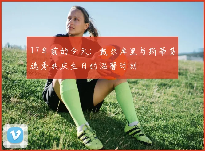 17年前的今天：戴尔库里与斯蒂芬选秀共庆生日的温馨时刻
