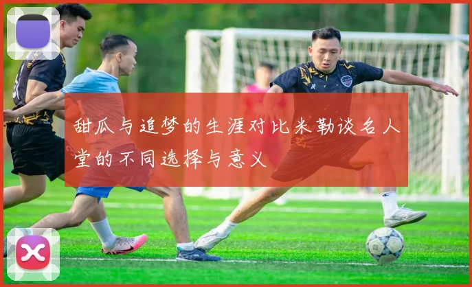 甜瓜与追梦的生涯对比米勒谈名人堂的不同选择与意义