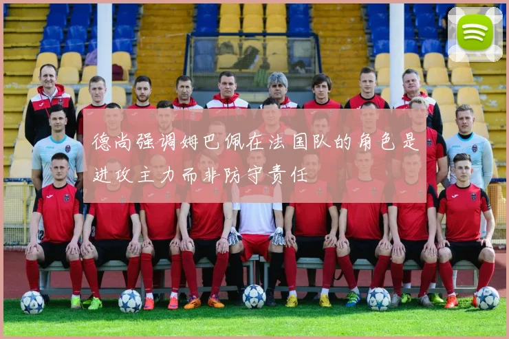 德尚强调姆巴佩在法国队的角色是进攻主力而非防守责任