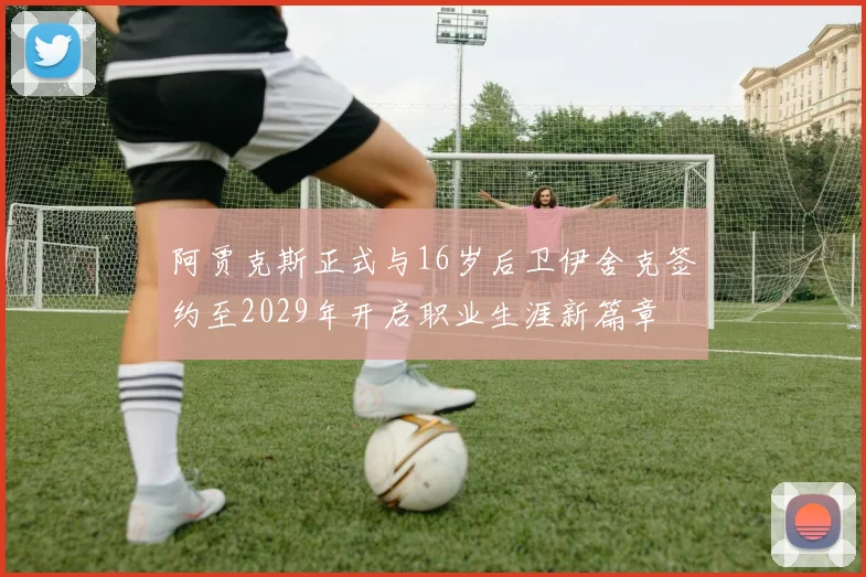 阿贾克斯正式与16岁后卫伊舍克签约至2029年开启职业生涯新篇章