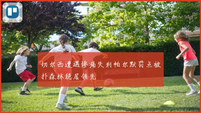 切尔西遭遇惨痛失利帕尔默罚点被扑森林稳居领先