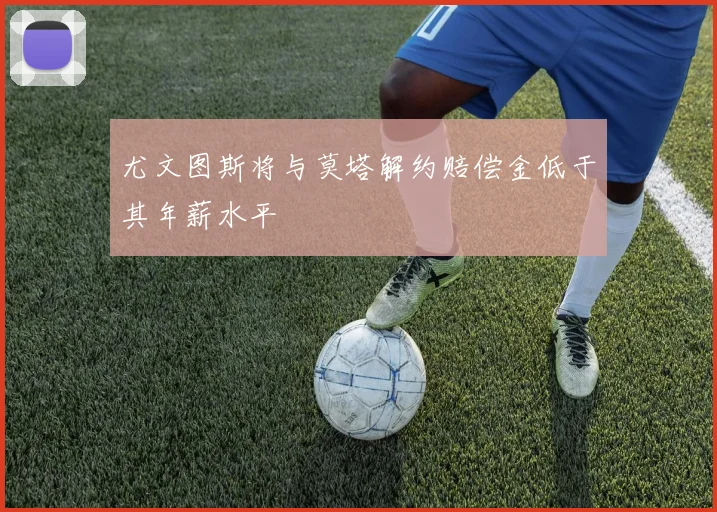尤文图斯将与莫塔解约赔偿金低于其年薪水平
