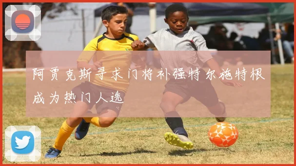 阿贾克斯寻求门将补强特尔施特根成为热门人选