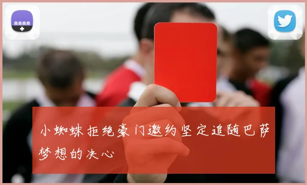 小蜘蛛拒绝豪门邀约坚定追随巴萨梦想的决心