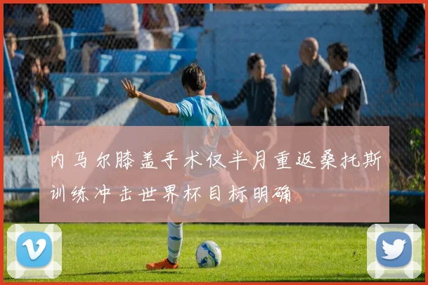 内马尔膝盖手术仅半月重返桑托斯训练冲击世界杯目标明确