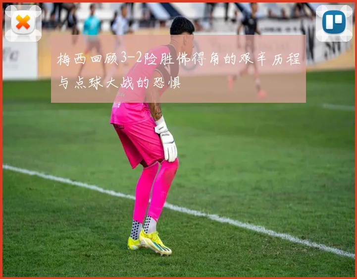 梅西回顾3-2险胜佛得角的艰辛历程与点球大战的恐惧