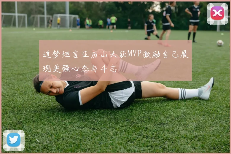 追梦坦言亚历山大获MVP激励自己展现更强心态与斗志