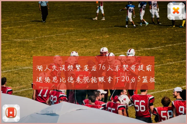湖人失误频繁落后76人东契奇提前退场恩比德表现抢眼拿下20分5篮板