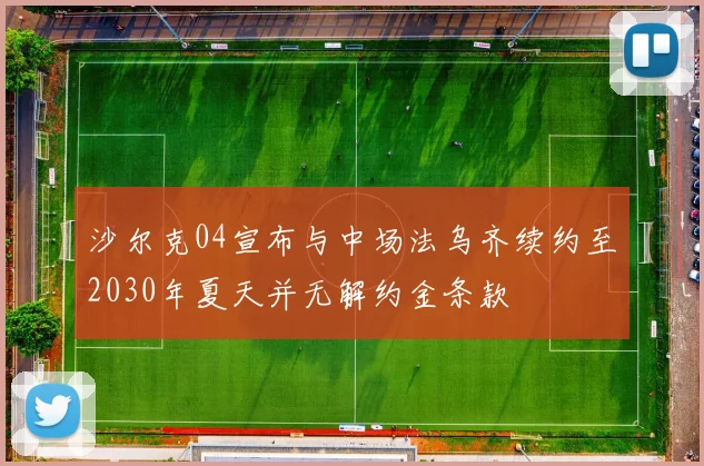沙尔克04宣布与中场法乌齐续约至2030年夏天并无解约金条款