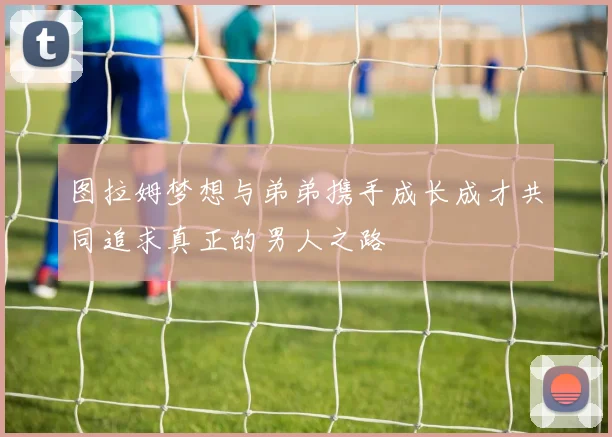 图拉姆梦想与弟弟携手成长成才共同追求真正的男人之路