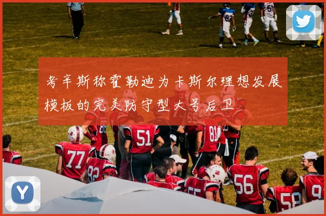 考辛斯称霍勒迪为卡斯尔理想发展模板的完美防守型大号后卫