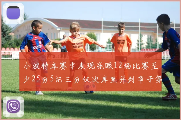 小波特本赛季表现亮眼12场比赛至少25分5记三分仅次库里并列华子第二