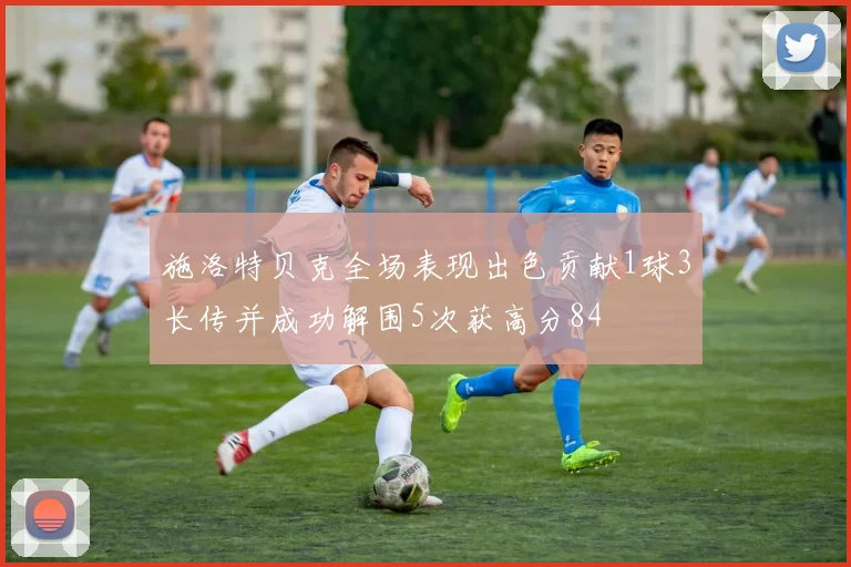 施洛特贝克全场表现出色贡献1球3长传并成功解围5次获高分84