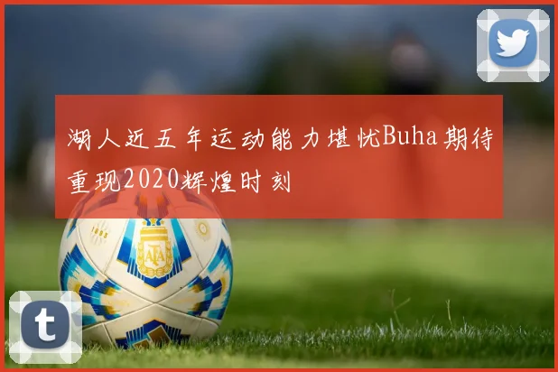 湖人近五年运动能力堪忧Buha期待重现2020辉煌时刻
